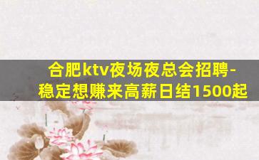 合肥ktv夜场夜总会招聘-稳定想赚来高薪日结1500起