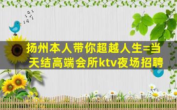 扬州本人带你超越人生=当天结高端会所ktv夜场招聘