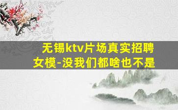 无锡ktv片场真实招聘女模-没我们都啥也不是